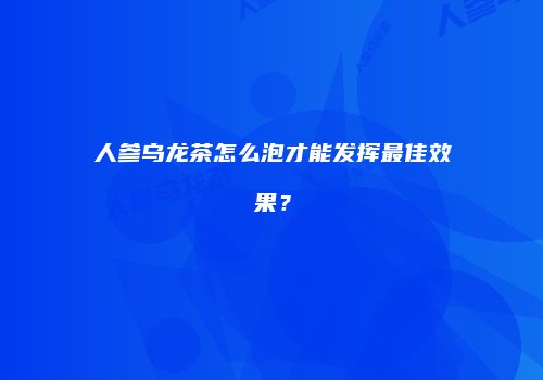 人参乌龙茶怎么泡才能发挥最佳效果？
