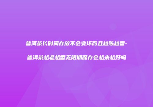 普洱茶长时间存放不会变坏而且越陈越香-普洱茶越老越香无限期保存会越来越好吗
