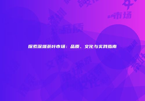 探索深圳茶叶市场：品质、文化与实践指南