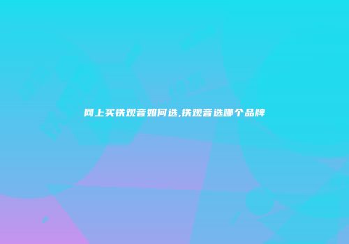 网上买铁观音如何选,铁观音选哪个品牌