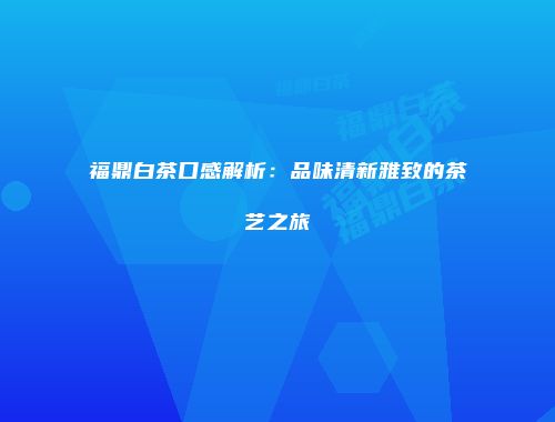 福鼎白茶口感解析：品味清新雅致的茶艺之旅