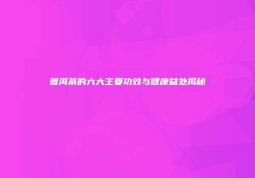普洱茶的六大主要功效与健康益处揭秘
