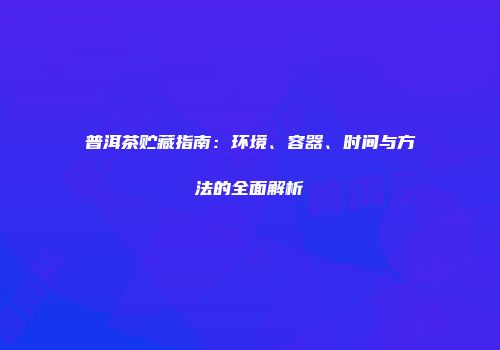 普洱茶贮藏指南：环境、容器、时间与方法的全面解析