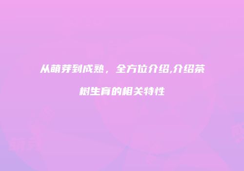 从萌芽到成熟，全方位介绍,介绍茶树生育的相关特性