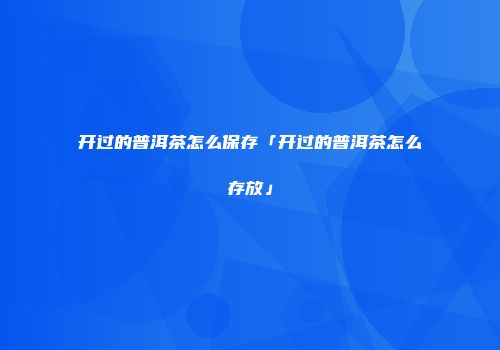开过的普洱茶怎么保存「开过的普洱茶怎么存放」