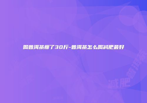 喝普洱茶瘦了30斤-普洱茶怎么喝减肥最好