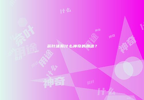 茶叶沫有什么神奇的用途？