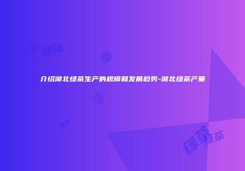 介绍湖北绿茶生产的规模和发展趋势-湖北绿茶产量