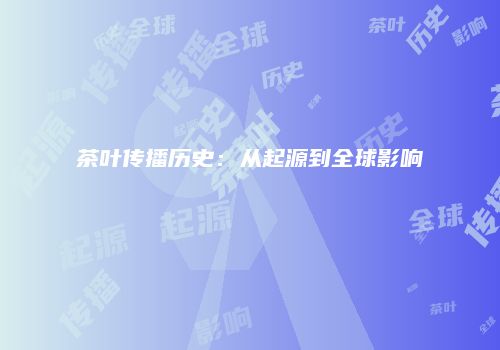 茶叶传播历史：从起源到全球影响