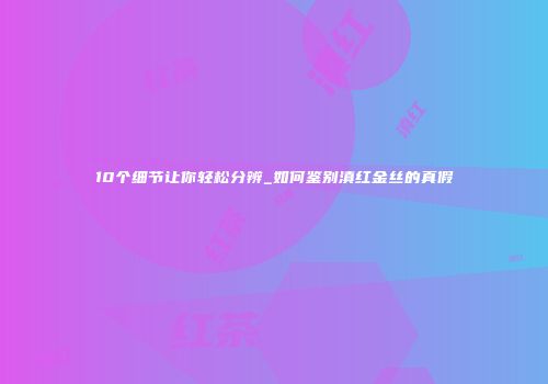 10个细节让你轻松分辨_如何鉴别滇红金丝的真假