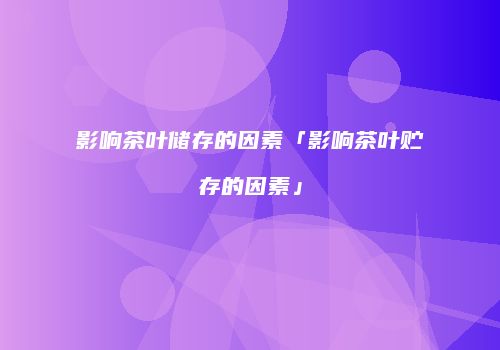 影响茶叶储存的因素「影响茶叶贮存的因素」