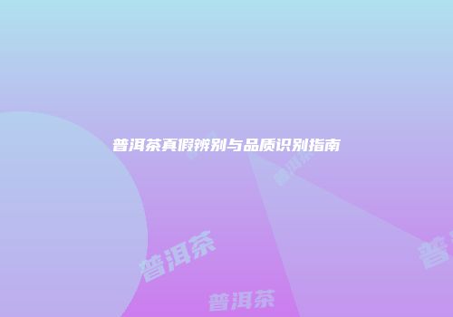 普洱茶真假辨别与品质识别指南