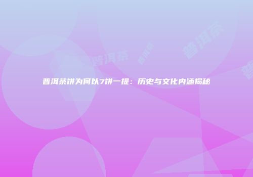 普洱茶饼为何以7饼一提：历史与文化内涵揭秘