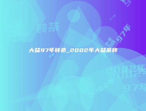 大益97年砖茶_2002年大益茶砖
