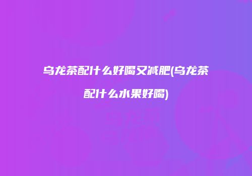 乌龙茶配什么好喝又减肥(乌龙茶配什么水果好喝)