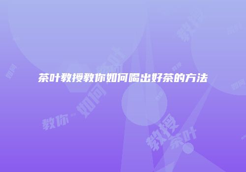 茶叶教授教你如何喝出好茶的方法