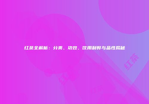 红茶全解析：分类、功效、饮用利弊与品性揭秘