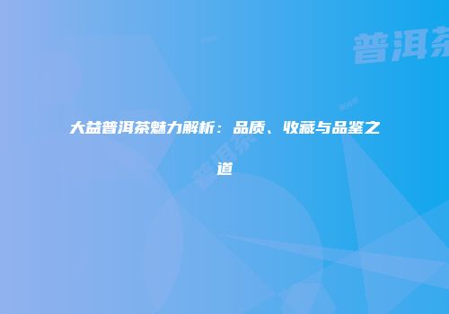 大益普洱茶魅力解析：品质、收藏与品鉴之道