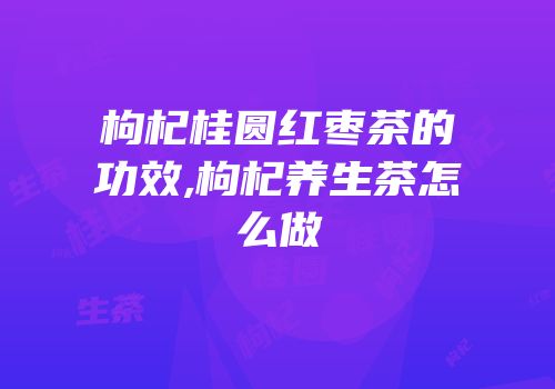 枸杞桂圆红枣茶的功效,枸杞养生茶怎么做