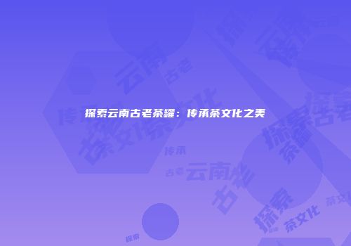探索云南古老茶罐：传承茶文化之美