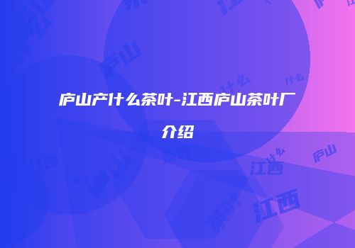 庐山产什么茶叶-江西庐山茶叶厂介绍