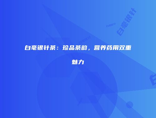 白毫银针茶：珍品茶韵，营养药用双重魅力