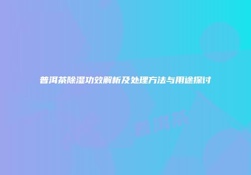 普洱茶除湿功效解析及处理方法与用途探讨