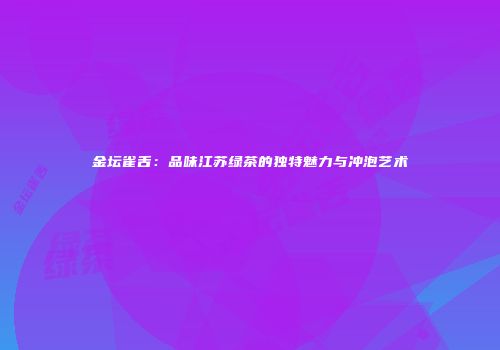 金坛雀舌：品味江苏绿茶的独特魅力与冲泡艺术