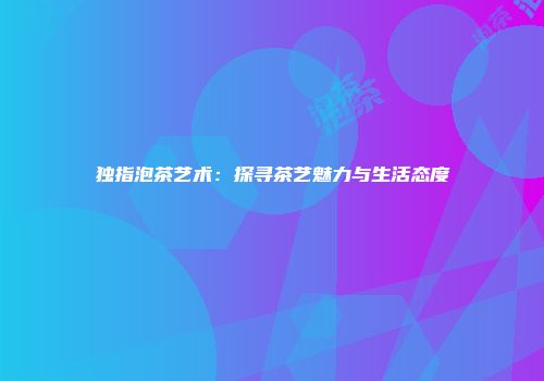 独指泡茶艺术：探寻茶艺魅力与生活态度