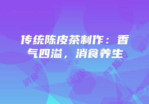 传统陈皮茶制作：香气四溢，消食养生