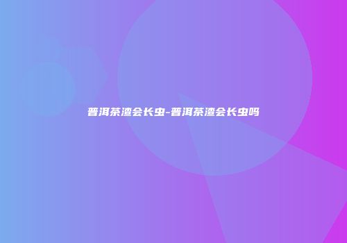 普洱茶渣会长虫-普洱茶渣会长虫吗