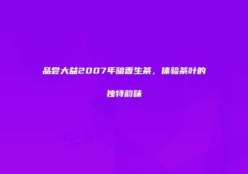品尝大益2007年暗香生茶，体验茶叶的独特韵味