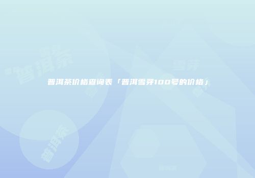 普洱茶价格查询表「普洱雪芽100号的价格」