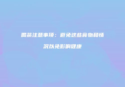 喝茶注意事项：避免这些食物和情况以免影响健康