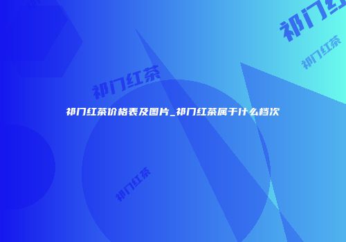 祁门红茶价格表及图片_祁门红茶属于什么档次