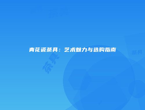 青花瓷茶具：艺术魅力与选购指南