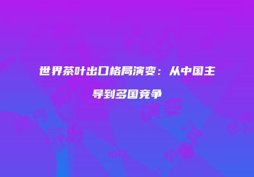 世界茶叶出口格局演变：从中国主导到多国竞争