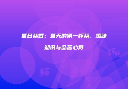 夏日茶香：夏天的第一杯茶，趣味知识与品茗心得