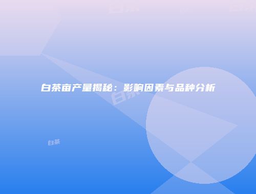 白茶亩产量揭秘：影响因素与品种分析