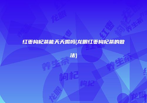 红枣枸杞茶能天天喝吗(龙眼红枣枸杞茶的做法)