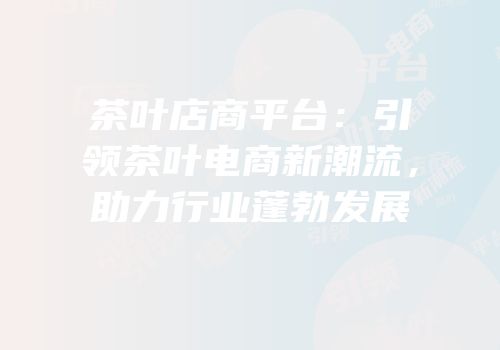 茶叶店商平台：引领茶叶电商新潮流，助力行业蓬勃发展