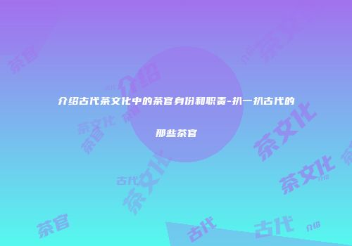 介绍古代茶文化中的茶官身份和职责-扒一扒古代的那些茶官