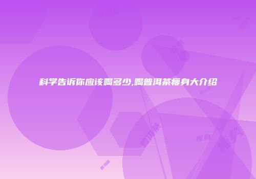 科学告诉你应该喝多少,喝普洱茶瘦身大介绍