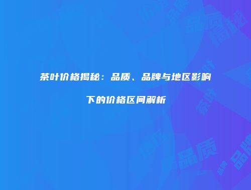 茶叶价格揭秘：品质、品牌与地区影响下的价格区间解析