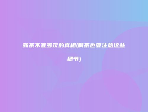 新茶不宜多饮的真相(喝茶也要注意这些细节)