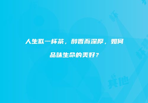 人生似一杯茶，醇香而深厚，如何品味生命的美好？
