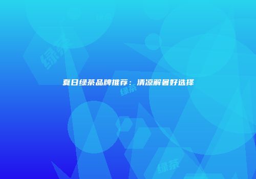 夏日绿茶品牌推荐：清凉解暑好选择