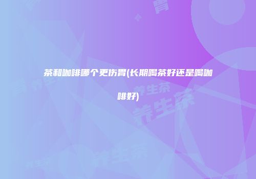 茶和咖啡哪个更伤胃(长期喝茶好还是喝咖啡好)
