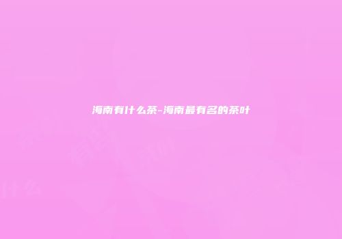 海南有什么茶-海南最有名的茶叶