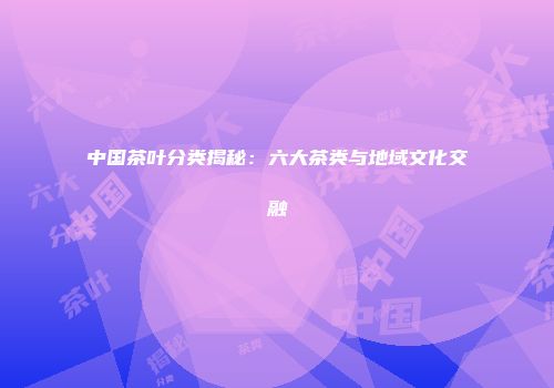 中国茶叶分类揭秘：六大茶类与地域文化交融
